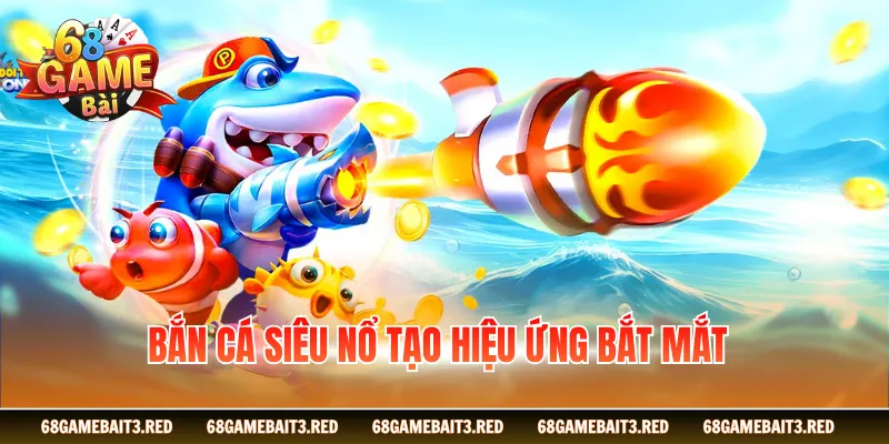 Bắn cá siêu nổ tạo hiệu ứng bắt mắt